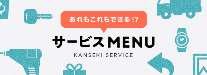 あれもこれもできる!? サービスMENU KANSEKI SARVICE